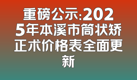 重磅公示：2025年本溪市筒状矫正术价格表全面更新