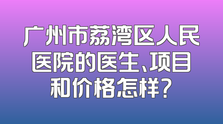 广州市荔湾区人民医院的医生、项目和价格怎样？
