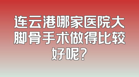 连云港哪家医院大脚骨手术做得比较好呢？