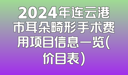 2024年连云港市耳朵畸形手术费用项目信息一览（价目表）