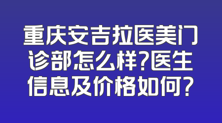 重庆安吉拉医美门诊部怎么样？医生信息及价格如何？