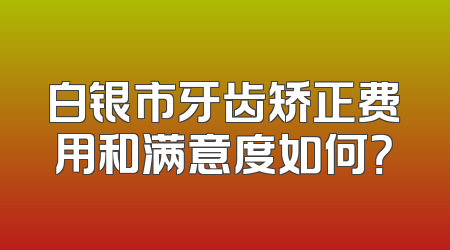 白银市牙齿矫正费用和满意度如何？