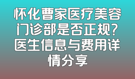 怀化曹家医疗美容门诊部是否正规？医生信息与费用详情分享