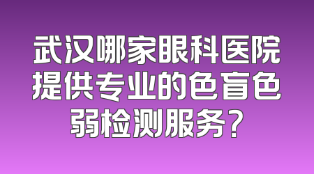 武汉哪家眼科医院提供专业的色盲色弱检测服务？
