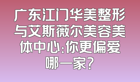 广东江门华美整形与艾斯薇尔美容美体中心：你更偏爱哪一家？