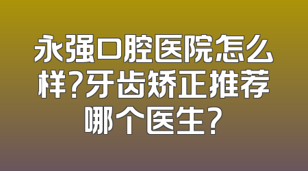 永强口腔医院怎么样？牙齿矫正推荐哪个医生？