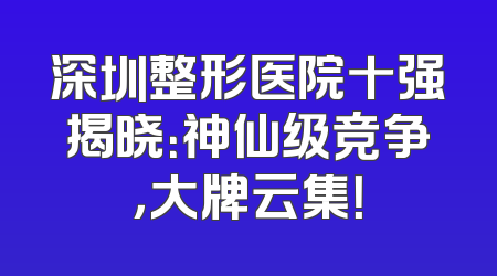 深圳整形医院十强揭晓：神仙级竞争，大牌云集！