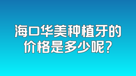 海口华美种植牙的价格是多少呢？