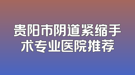 贵阳市阴道紧缩手术专业医院推荐