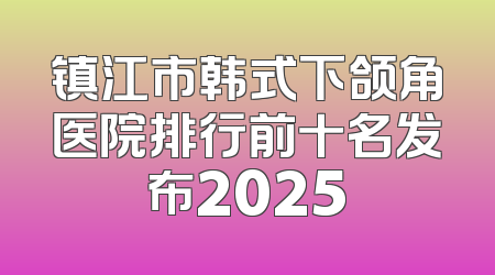 镇江市韩式下颌角医院排行前十名发布2025