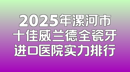 2025年漯河市十佳威兰德全瓷牙进口医院实力排行