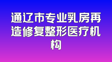 通辽市专业乳房再造修复整形医疗机构