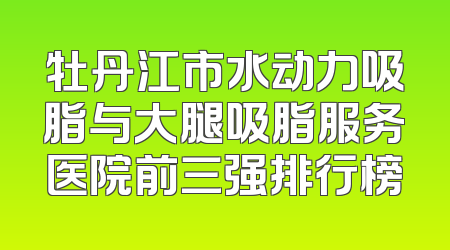 牡丹江市水动力吸脂与大腿吸脂服务医院前三强排行榜