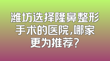 潍坊选择隆鼻整形手术的医院，哪家更为推荐？