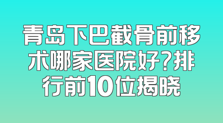 青岛下巴截骨前移术哪家医院好？排行前10位揭晓
