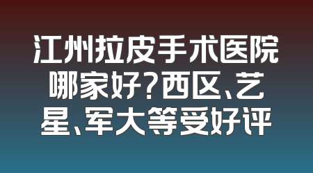 江州拉皮手术医院哪家好？西区、艺星、军大等受好评
