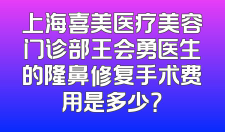 上海喜美医疗美容门诊部王会勇医生的隆鼻修复手术费用是多少？