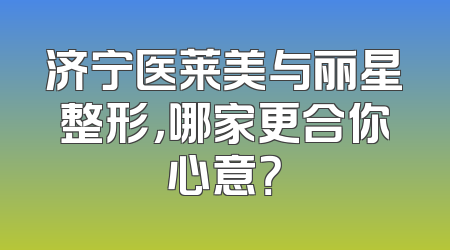 济宁医莱美与丽星整形，哪家更合你心意？