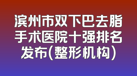 滨州市双下巴去脂手术医院十强排名发布（整形机构）