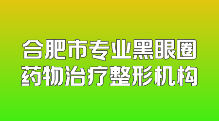 合肥市专业黑眼圈药物治疗整形机构