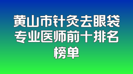 黄山市针灸去眼袋专业医师前十排名榜单