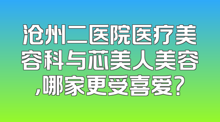 沧州二医院医疗美容科与芯美人美容，哪家更受喜爱？