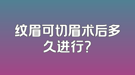 纹眉可切眉术后多久进行？