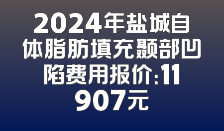 2024年盐城自体脂肪填充颞部凹陷费用报价：11907元