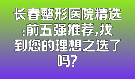 长春整形医院精选：前五强推荐，找到您的理想之选了吗？