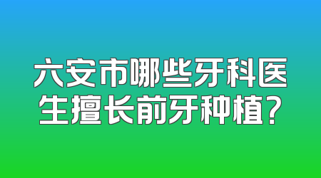 六安市哪些牙科医生擅长前牙种植？