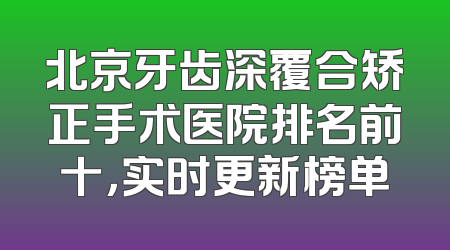北京牙齿深覆合矫正手术医院排名前十，实时更新榜单