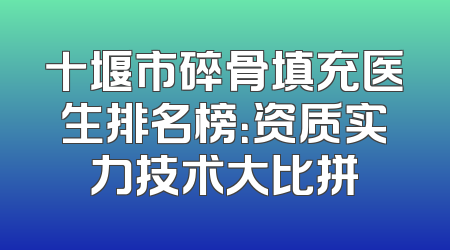 十堰市碎骨填充医生排名榜：资质实力技术大比拼
