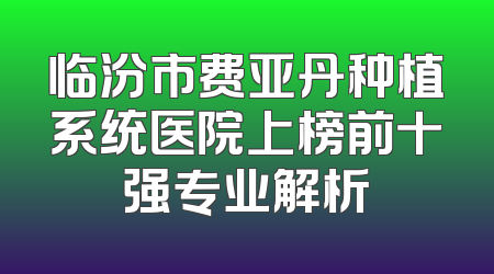 临汾市费亚丹种植系统医院上榜前十强专业解析