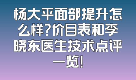 杨大平面部提升怎么样？价目表和李晓东医生技术点评一览！