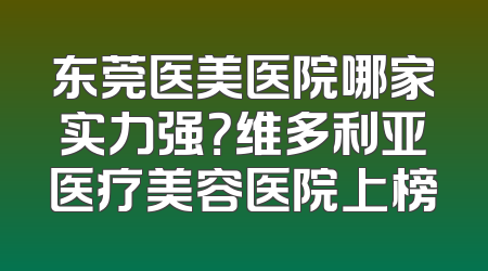 东莞医美医院哪家实力强？维多利亚医疗美容医院上榜
