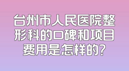 台州市人民医院整形科的口碑和项目费用是怎样的？