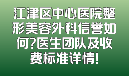 江津区中心医院整形美容外科信誉如何？医生团队及收费标准详情！
