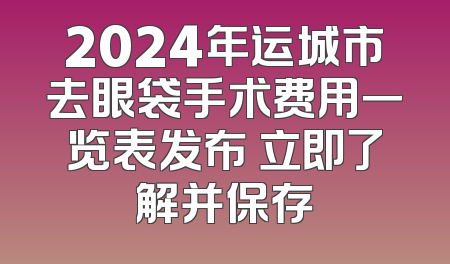 2024年运城市去眼袋手术费用一览表发布 立即了解并保存