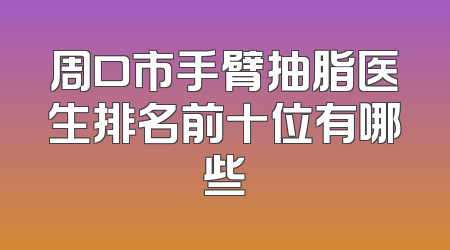 周口市手臂抽脂医生排名前十位有哪些