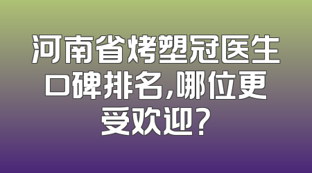 河南省烤塑冠医生口碑排名，哪位更受欢迎？