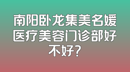 南阳卧龙集美名媛医疗美容门诊部好不好？