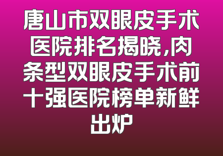 唐山市双眼皮手术医院排名揭晓，肉条型双眼皮手术前十强医院榜单新鲜出炉