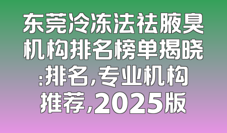 东莞冷冻法祛腋臭机构排名榜单揭晓：排名，专业机构推荐，2025版
