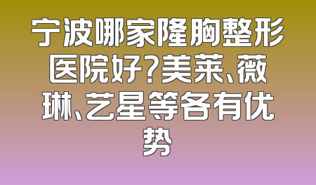 宁波哪家隆胸整形医院好？美莱、薇琳、艺星等各有优势
