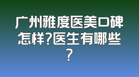 广州雅度医美口碑怎样？医生有哪些？