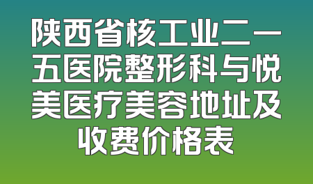 陕西省核工业二一五医院整形科与悦美医疗美容地址及收费价格表