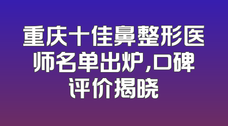 重庆十佳鼻整形医师名单出炉，口碑评价揭晓
