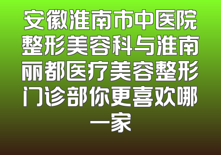 安徽淮南市中医院整形美容科与淮南丽都医疗美容整形门诊部你更喜欢哪一家