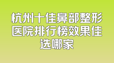 杭州十佳鼻部整形医院排行榜效果佳选哪家