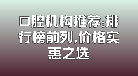 口腔机构推荐：排行榜前列，价格实惠之选